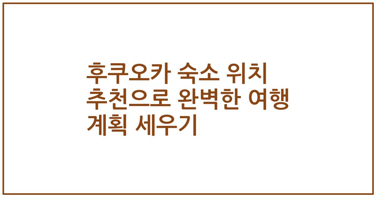 후쿠오카 숙소 위치 추천으로 완벽한 여행 계획 세우기