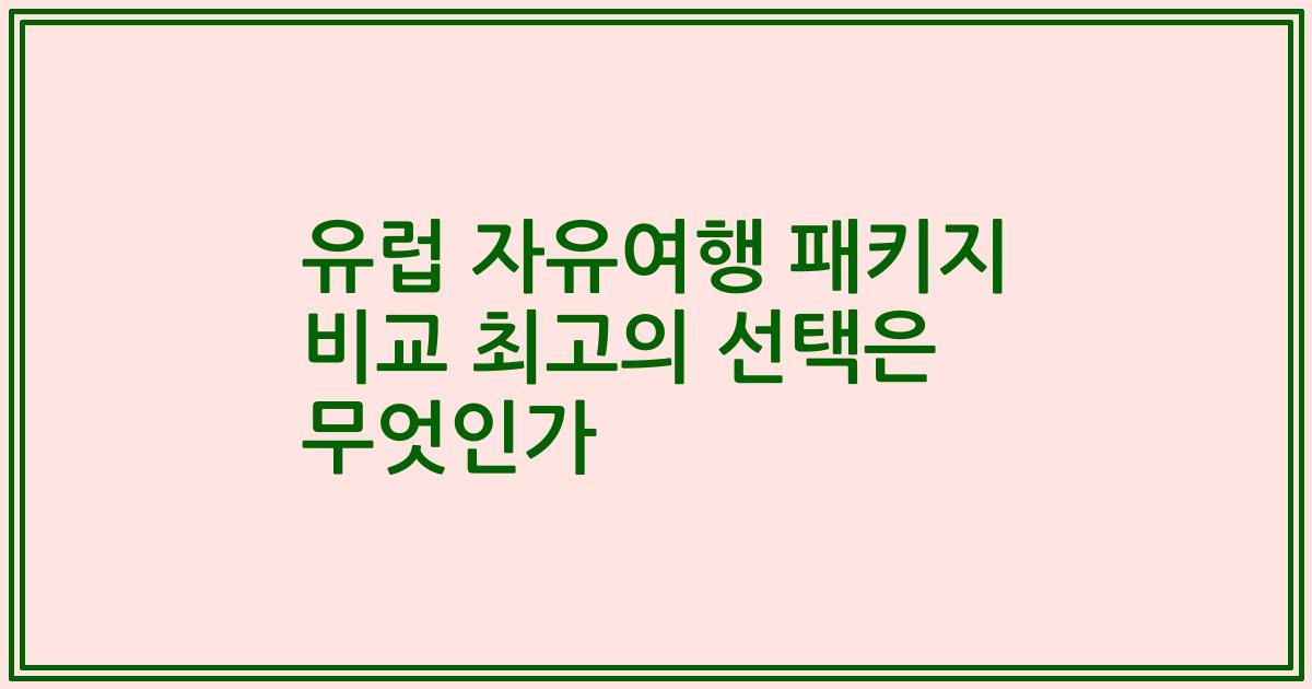 유럽 자유여행 패키지 비교 최고의 선택은 무엇인가