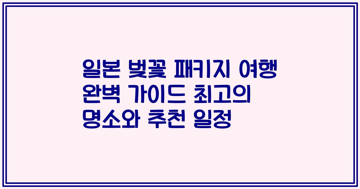 일본 벚꽃 패키지 여행 완벽 가이드 최고의 명소와 추천 일정
