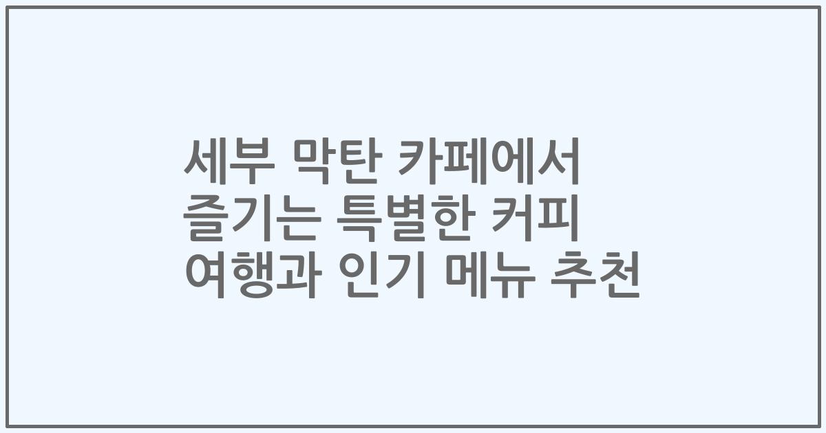 세부 막탄 카페에서 즐기는 특별한 커피 여행과 인기 메뉴 추천