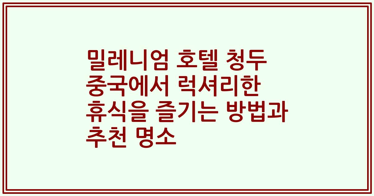 밀레니엄 호텔 청두 중국에서 럭셔리한 휴식을 즐기는 방법과 추천 명소