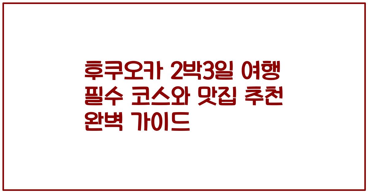후쿠오카 2박3일 여행 필수 코스와 맛집 추천 완벽 가이드