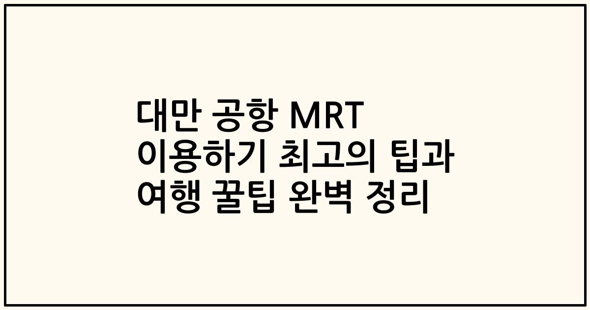 대만 공항 MRT 이용하기 최고의 팁과 여행 꿀팁 완벽 정리
