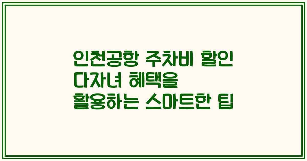 인천공항 주차비 할인 다자녀 혜택을 활용하는 스마트한 팁
