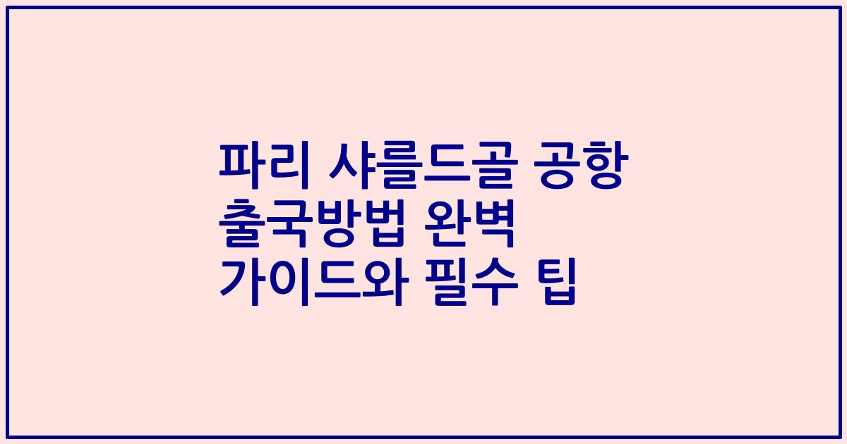 파리 샤를드골 공항 출국방법 완벽 가이드와 필수 팁