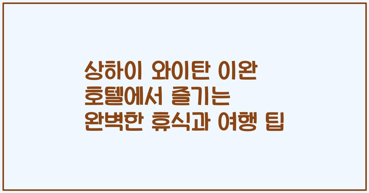 상하이 와이탄 이완 호텔에서 즐기는 완벽한 휴식과 여행 팁