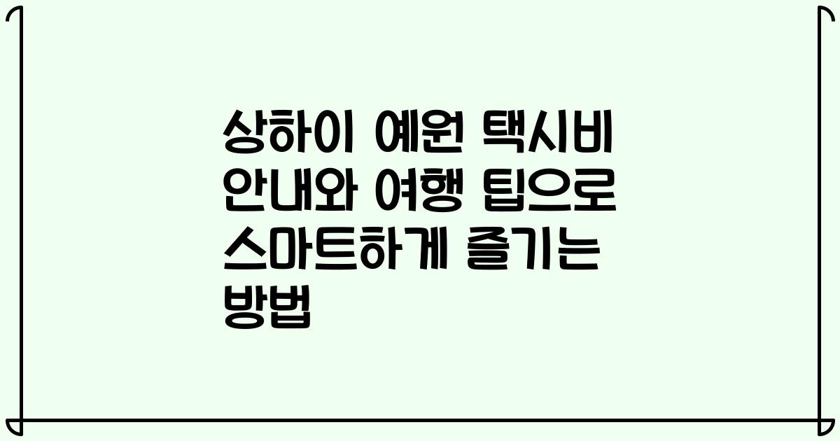 상하이 예원 택시비 안내와 여행 팁으로 스마트하게 즐기는 방법