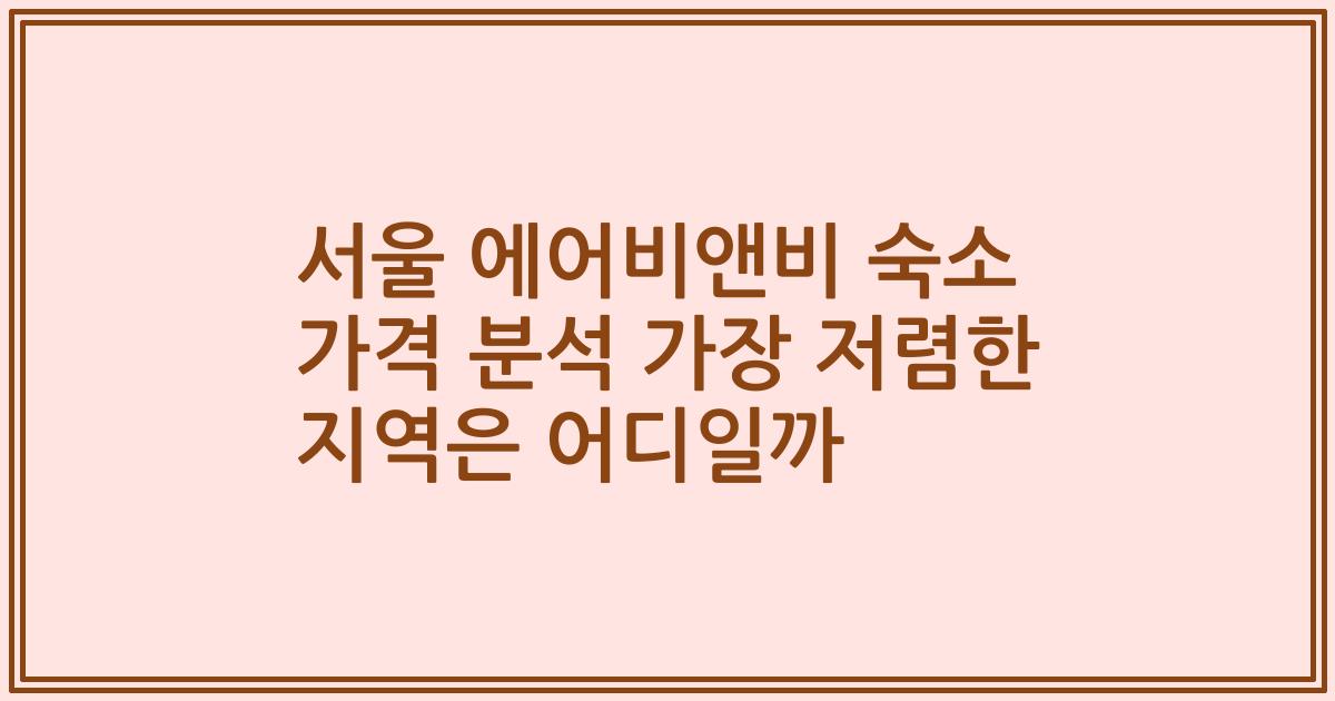 서울 에어비앤비 숙소 가격 분석 가장 저렴한 지역은 어디일까
