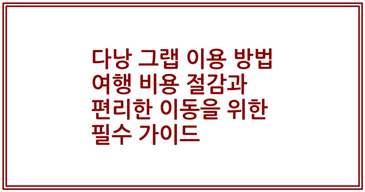다낭 그랩 이용 방법 여행 비용 절감과 편리한 이동을 위한 필수 가이드