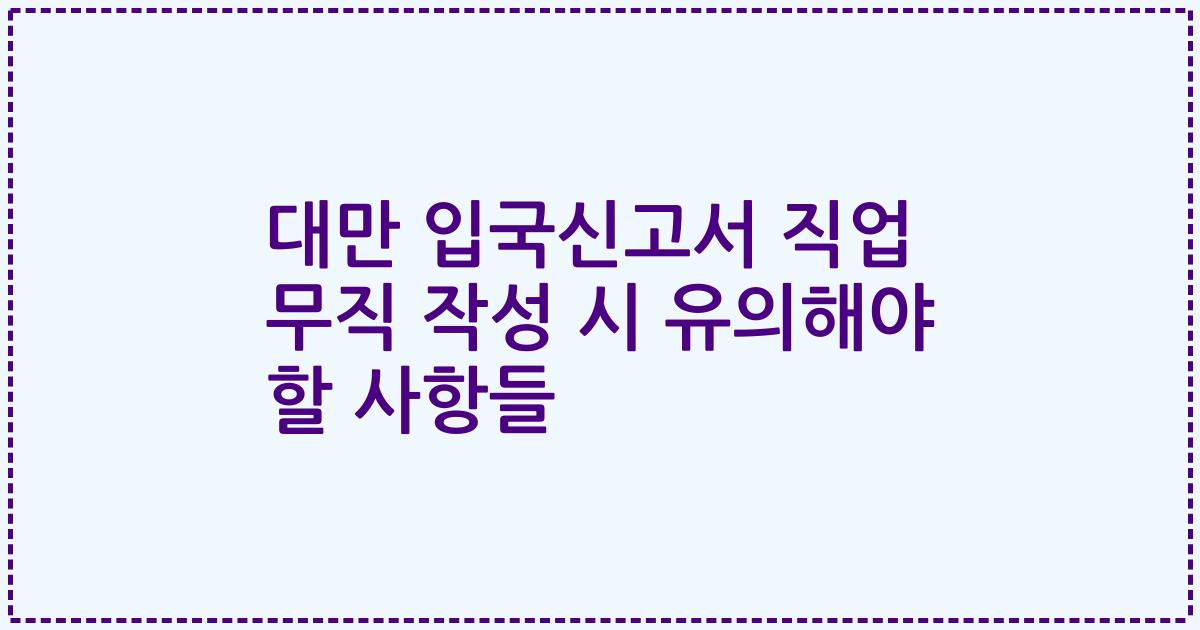 대만 입국신고서 직업 무직 작성 시 유의해야 할 사항들
