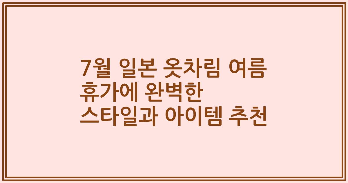 7월 일본 옷차림 여름 휴가에 완벽한 스타일과 아이템 추천