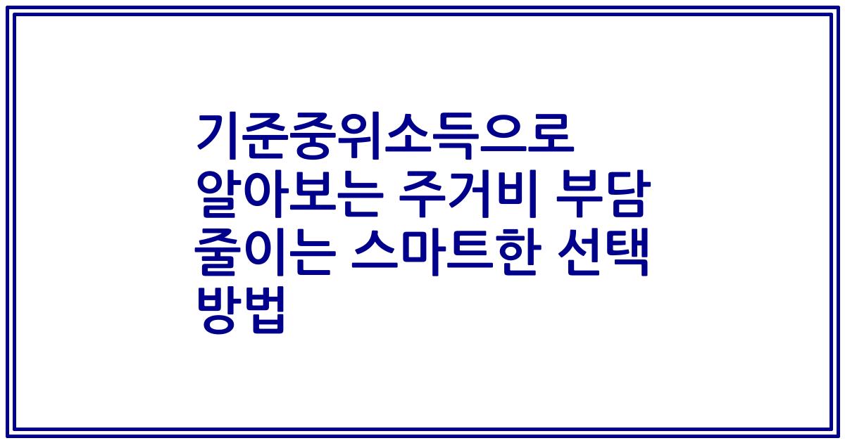 기준중위소득으로 알아보는 주거비 부담 줄이는 스마트한 선택 방법