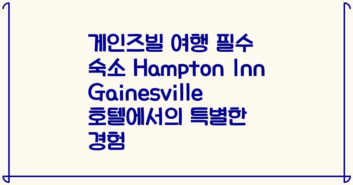 게인즈빌 여행 필수 숙소 Hampton Inn Gainesville 호텔에서의 특별한 경험