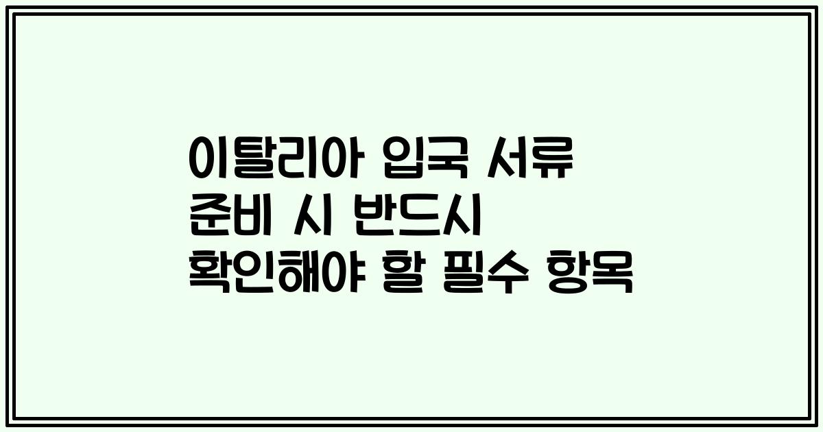 이탈리아 입국 서류 준비 시 반드시 확인해야 할 필수 항목