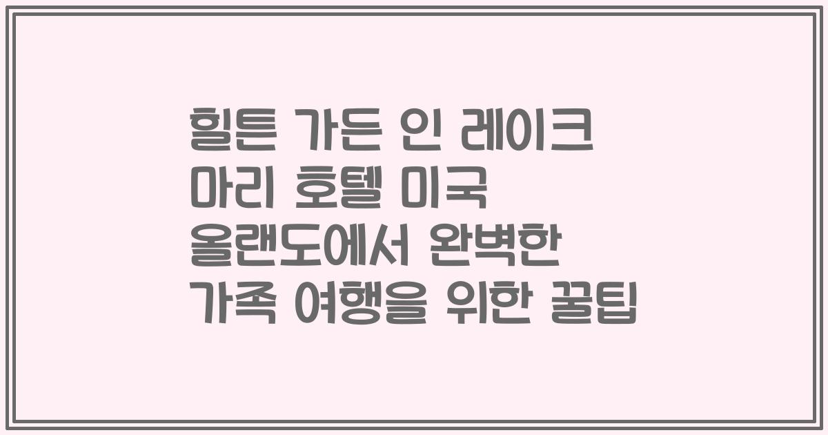 힐튼 가든 인 레이크 마리 호텔 미국 올랜도에서 완벽한 가족 여행을 위한 꿀팁