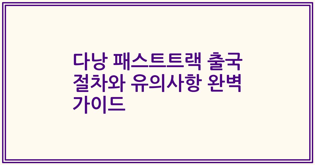 다낭 패스트트랙 출국 절차와 유의사항 완벽 가이드