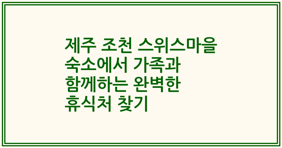 제주 조천 스위스마을 숙소에서 가족과 함께하는 완벽한 휴식처 찾기
