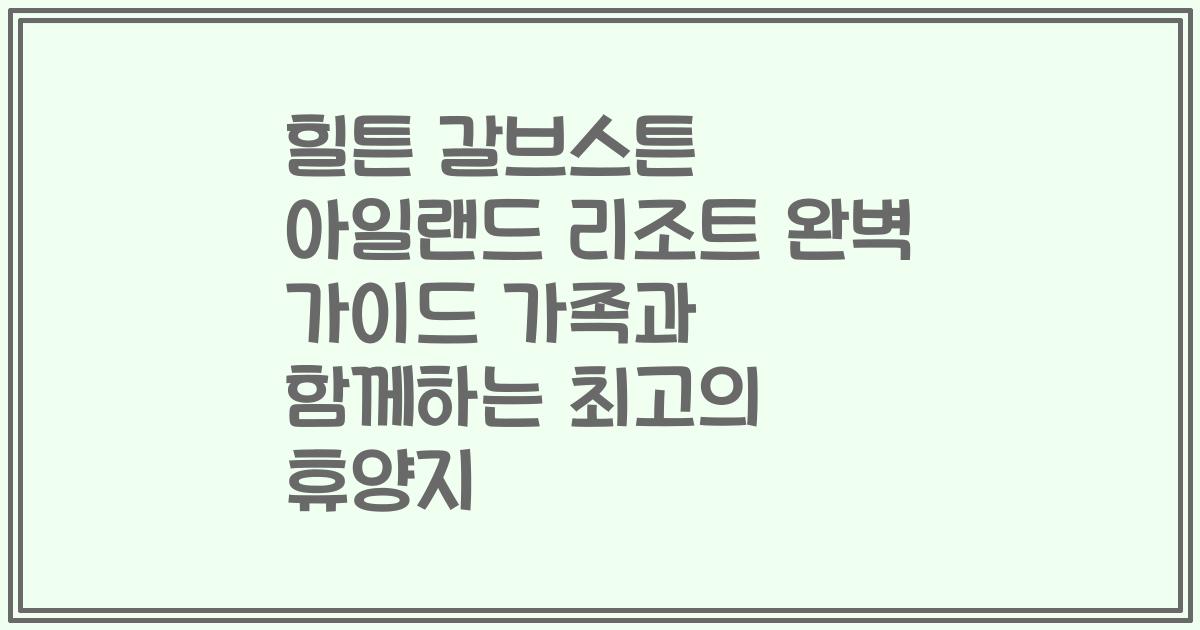 힐튼 갈브스튼 아일랜드 리조트 완벽 가이드 가족과 함께하는 최고의 휴양지