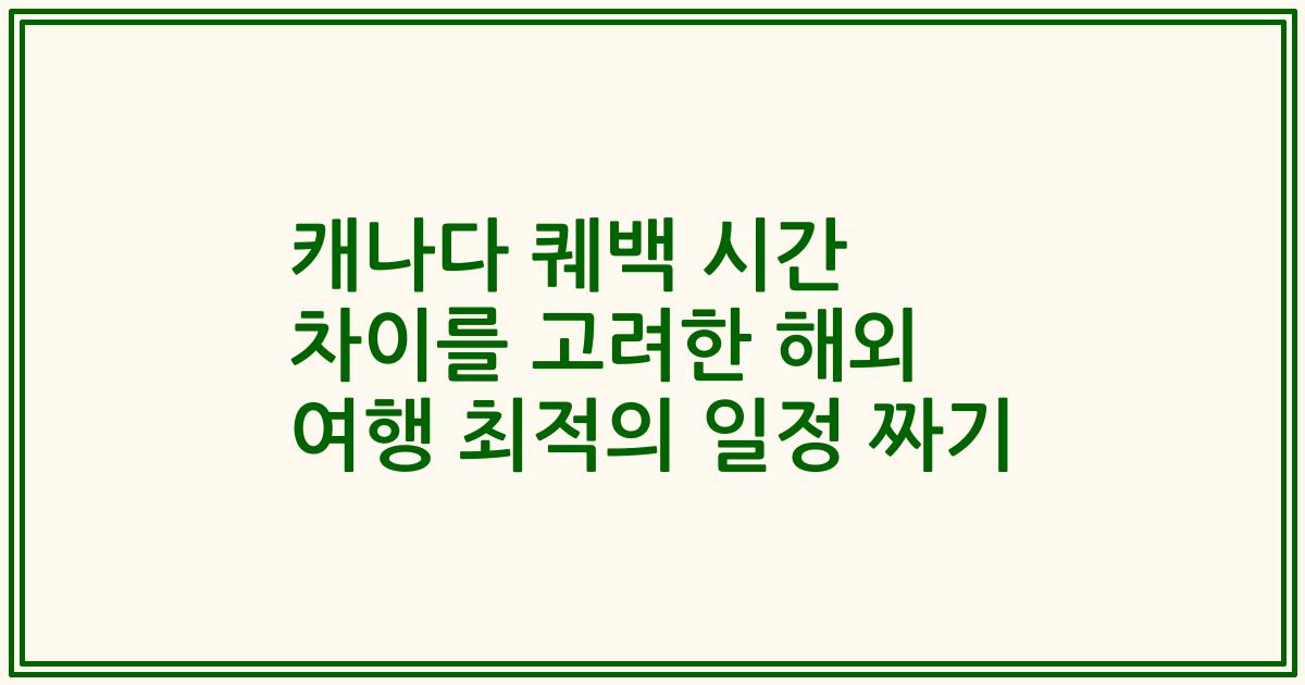 캐나다 퀘백 시간 차이를 고려한 해외 여행 최적의 일정 짜기