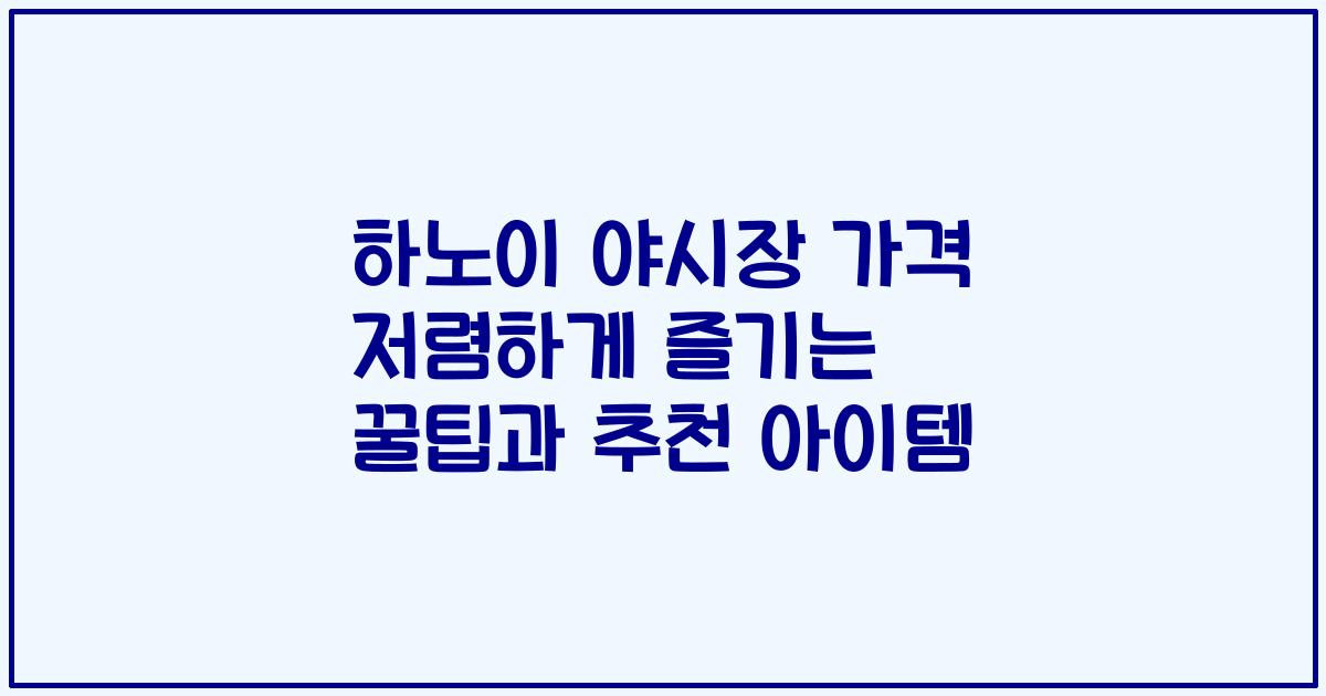 하노이 야시장 가격 저렴하게 즐기는 꿀팁과 추천 아이템