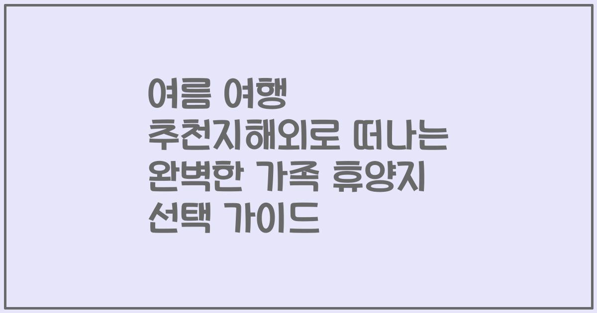 여름 여행 추천지해외로 떠나는 완벽한 가족 휴양지 선택 가이드