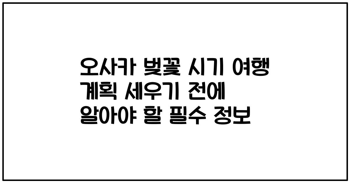 오사카 벚꽃 시기 여행 계획 세우기 전에 알아야 할 필수 정보