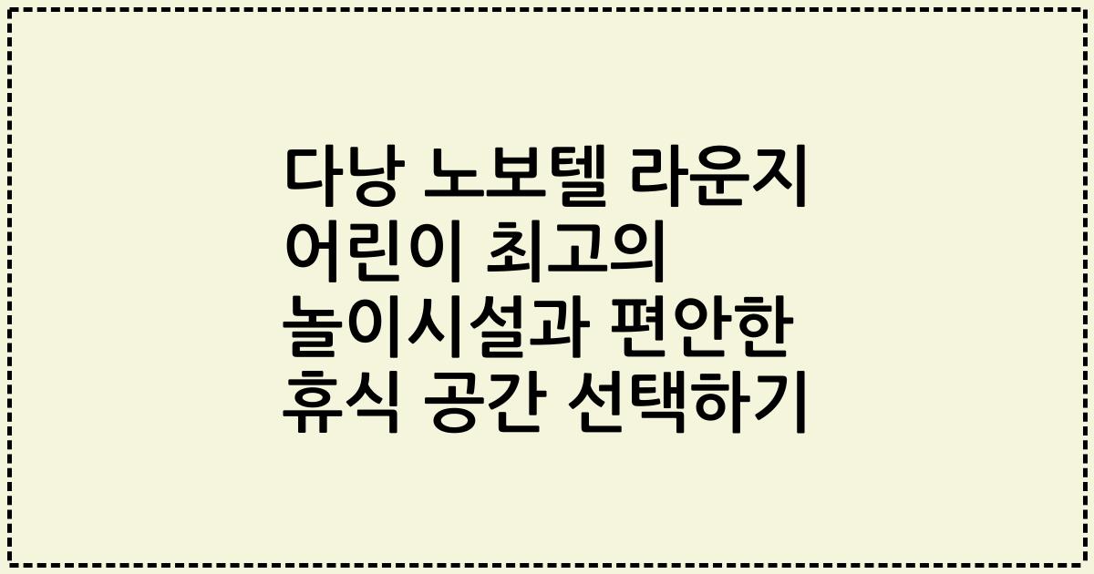다낭 노보텔 라운지 어린이 최고의 놀이시설과 편안한 휴식 공간 선택하기