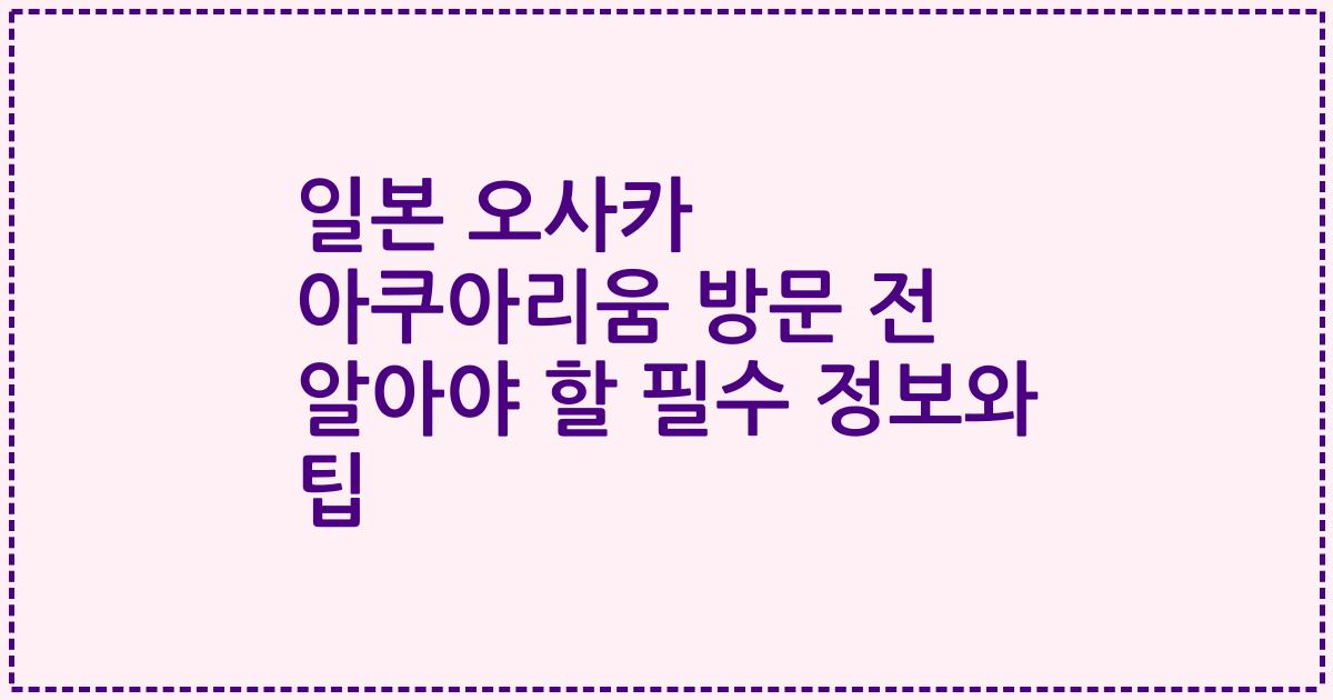 일본 오사카 아쿠아리움 방문 전 알아야 할 필수 정보와 팁