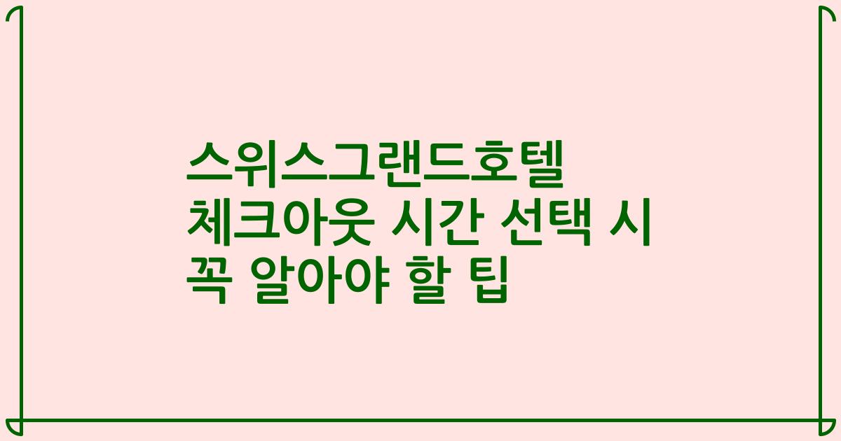 스위스그랜드호텔 체크아웃 시간 선택 시 꼭 알아야 할 팁