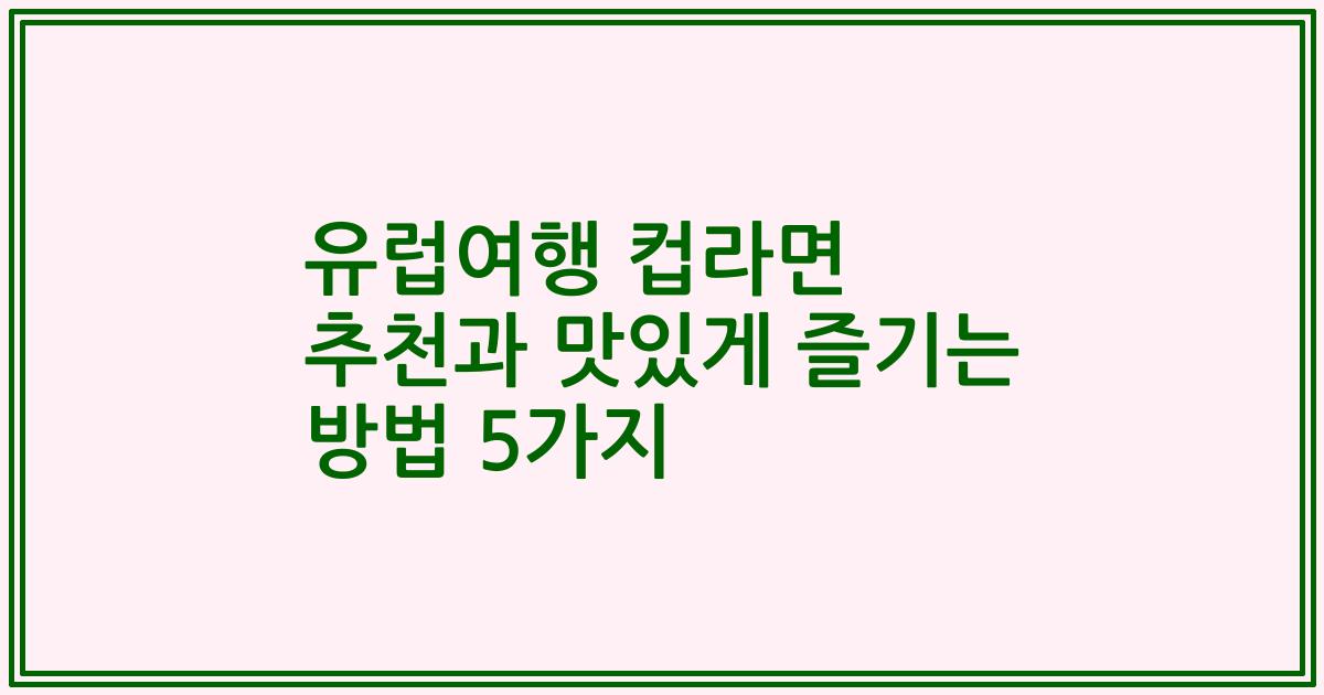 유럽여행 컵라면 추천과 맛있게 즐기는 방법 5가지
