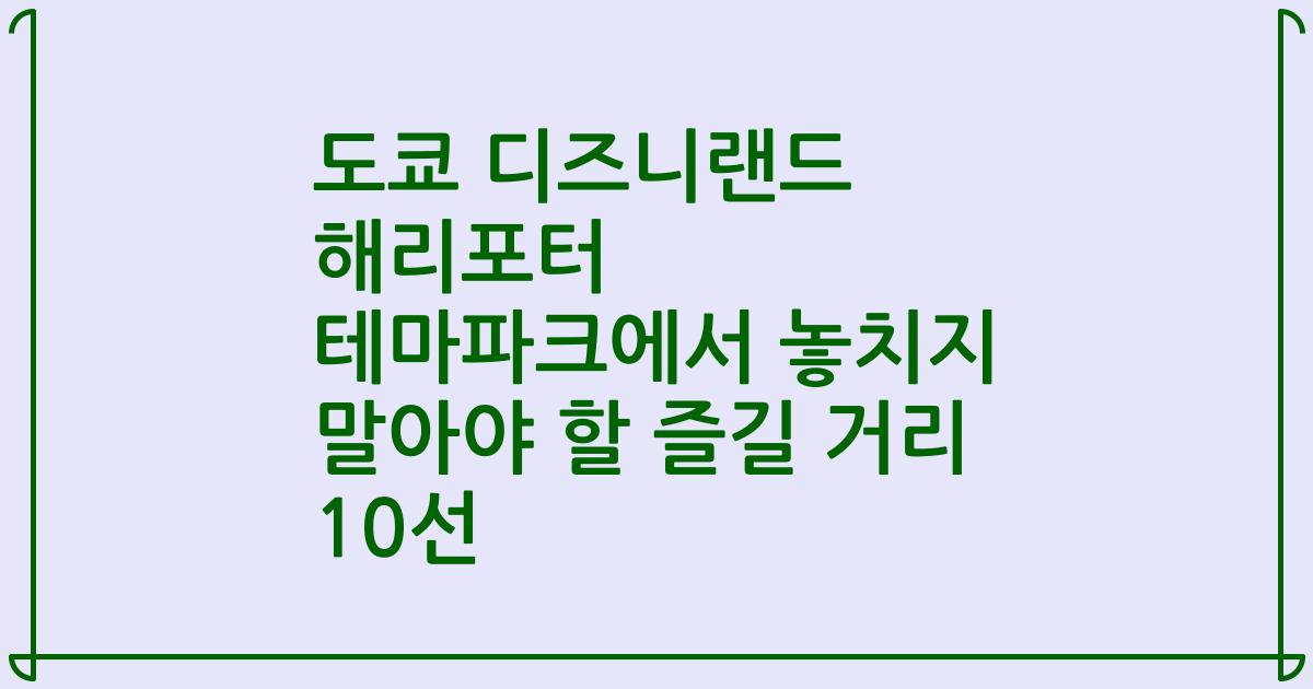 도쿄 디즈니랜드 해리포터 테마파크에서 놓치지 말아야 할 즐길 거리 10선