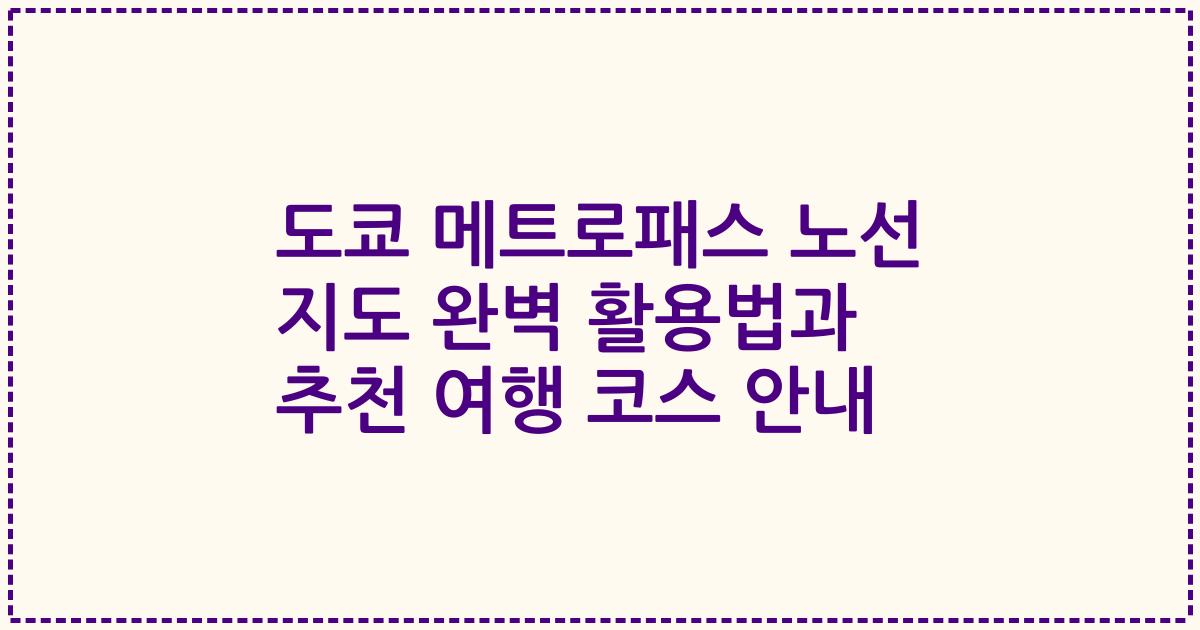 도쿄 메트로패스 노선 지도 완벽 활용법과 추천 여행 코스 안내