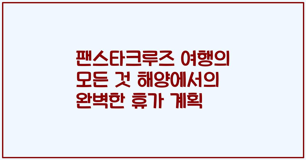 팬스타크루즈 여행의 모든 것 해양에서의 완벽한 휴가 계획